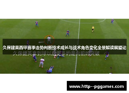 久保建英西甲赛季走势判断技术成长与战术角色变化全景解读展望论