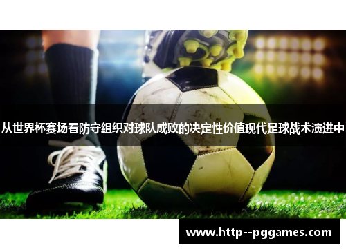 从世界杯赛场看防守组织对球队成败的决定性价值现代足球战术演进中 从世界杯赛场看防守组织对球队成败的决定性价值现代足球战术演进中