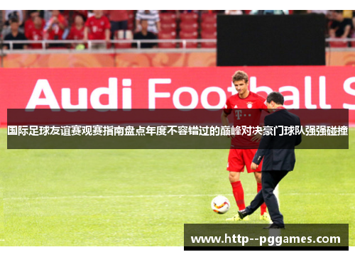国际足球友谊赛观赛指南盘点年度不容错过的巅峰对决豪门球队强强碰撞 国际足球友谊赛观赛指南盘点年度不容错过的巅峰对决豪门球队强强碰撞