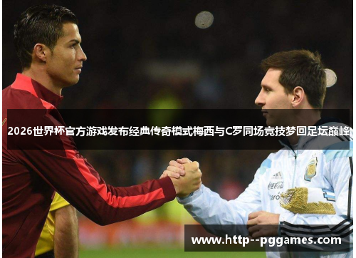 2026世界杯官方游戏发布经典传奇模式梅西与C罗同场竞技梦回足坛巅峰 2026世界杯官方游戏发布经典传奇模式梅西与C罗同场竞技梦回足坛巅峰