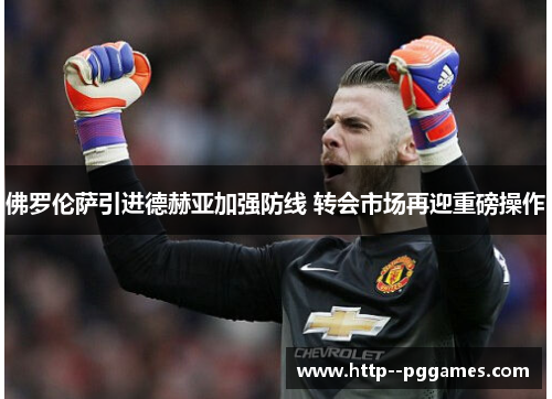 佛罗伦萨引进德赫亚加强防线 转会市场再迎重磅操作 佛罗伦萨引进德赫亚加强防线 转会市场再迎重磅操作