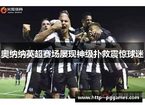 奥纳纳英超赛场屡现神级扑救震惊球迷 奥纳纳英超赛场屡现神级扑救震惊球迷