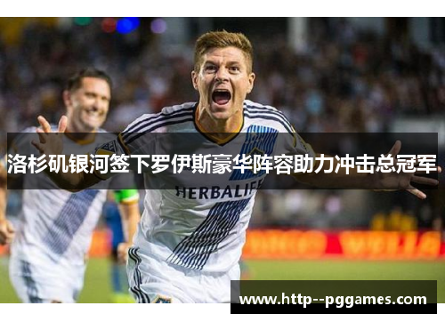 洛杉矶银河签下罗伊斯豪华阵容助力冲击总冠军 洛杉矶银河签下罗伊斯豪华阵容助力冲击总冠军