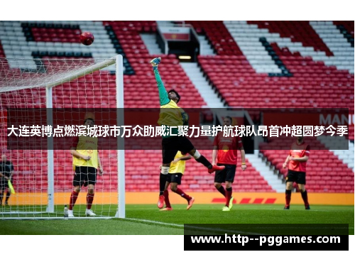 大连英博点燃滨城球市万众助威汇聚力量护航球队昂首冲超圆梦今季 大连英博点燃滨城球市万众助威汇聚力量护航球队昂首冲超圆梦今季