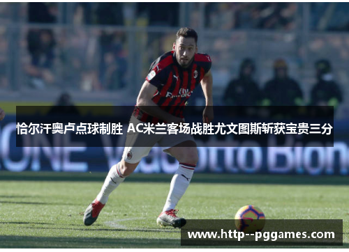 恰尔汗奥卢点球制胜 AC米兰客场战胜尤文图斯斩获宝贵三分 恰尔汗奥卢点球制胜 AC米兰客场战胜尤文图斯斩获宝贵三分