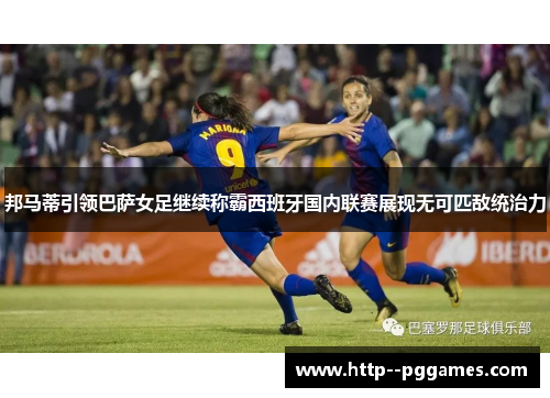 邦马蒂引领巴萨女足继续称霸西班牙国内联赛展现无可匹敌统治力 邦马蒂引领巴萨女足继续称霸西班牙国内联赛展现无可匹敌统治力