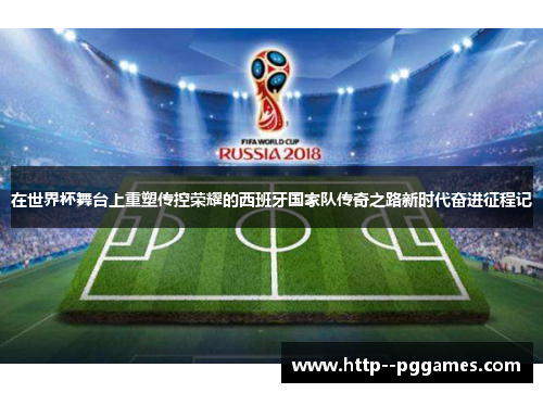 在世界杯舞台上重塑传控荣耀的西班牙国家队传奇之路新时代奋进征程记 在世界杯舞台上重塑传控荣耀的西班牙国家队传奇之路新时代奋进征程记