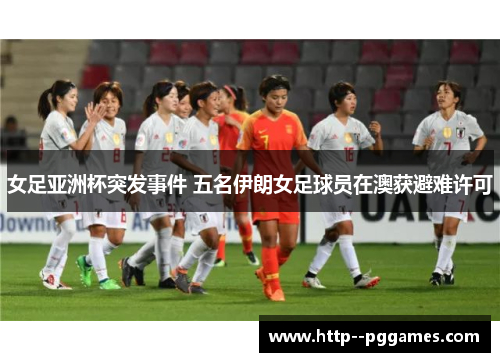 女足亚洲杯突发事件 五名伊朗女足球员在澳获避难许可 女足亚洲杯突发事件 五名伊朗女足球员在澳获避难许可